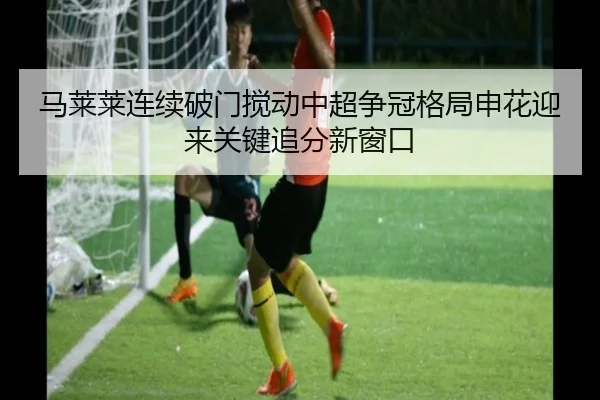 马莱莱连续破门搅动中超争冠格局申花迎来关键追分新窗口